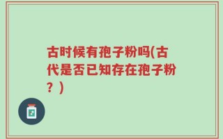 古时候有孢子粉吗(古代是否已知存在孢子粉？)