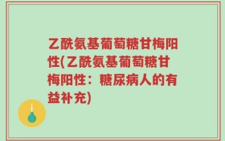 乙酰氨基葡萄糖甘梅阳性(乙酰氨基葡萄糖甘梅阳性：糖尿病人的有益补充)