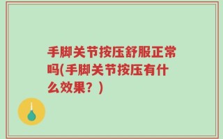 手脚关节按压舒服正常吗(手脚关节按压有什么效果？)