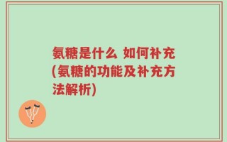 氨糖是什么 如何补充(氨糖的功能及补充方法解析)