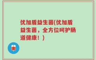 优加盾益生菌(优加盾益生菌，全方位呵护肠道健康！)