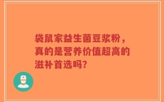 袋鼠家益生菌豆浆粉，真的是营养价值超高的滋补首选吗？