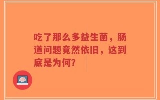 吃了那么多益生菌，肠道问题竟然依旧，这到底是为何？