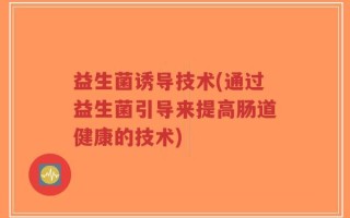 益生菌诱导技术(通过益生菌引导来提高肠道健康的技术)