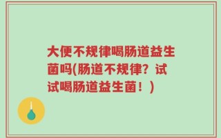 大便不规律喝肠道益生菌吗(肠道不规律？试试喝肠道益生菌！)