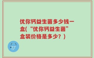 优你钙益生菌多少钱一盒(“优你钙益生菌”盒装价格是多少？)