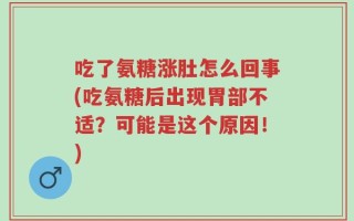 吃了氨糖涨肚怎么回事(吃氨糖后出现胃部不适？可能是这个原因！)
