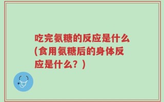 吃完氨糖的反应是什么(食用氨糖后的身体反应是什么？)