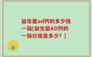 益生菌ad钙奶多少钱一箱(益生菌AD钙奶一箱价格是多少？)