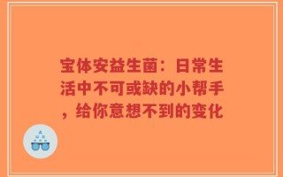 宝体安益生菌：日常生活中不可或缺的小帮手，给你意想不到的变化