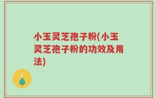 小玉灵芝孢子粉(小玉灵芝孢子粉的功效及用法)
