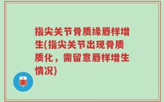 指尖关节骨质缘唇样增生(指尖关节出现骨质质化，需留意唇样增生情况)