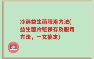冷链益生菌服用方法(益生菌冷链保存及服用方法，一文搞定)
