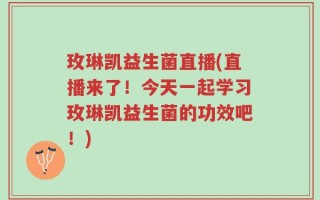 玫琳凯益生菌直播(直播来了！今天一起学习玫琳凯益生菌的功效吧！)