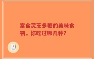 富含灵芝多糖的美味食物，你吃过哪几种？
