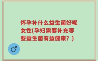 怀孕补什么益生菌好呢女性(孕妇需要补充哪些益生菌有益健康？)
