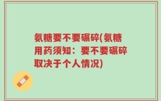 氨糖要不要碾碎(氨糖用药须知：要不要碾碎取决于个人情况)