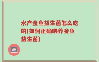 水产金鱼益生菌怎么吃的(如何正确喂养金鱼益生菌)