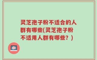 灵芝孢子粉不适合的人群有哪些(灵芝孢子粉不适用人群有哪些？)