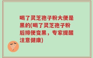 喝了灵芝孢子粉大便是黑的(喝了灵芝孢子粉后排便变黑，专家提醒注意健康)