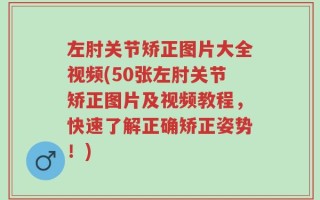 左肘关节矫正图片大全视频(50张左肘关节矫正图片及视频教程，快速了解正确矫正姿势！)