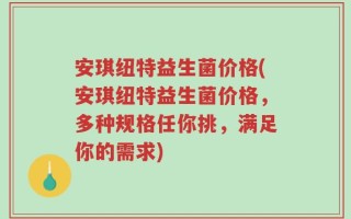 安琪纽特益生菌价格(安琪纽特益生菌价格，多种规格任你挑，满足你的需求)