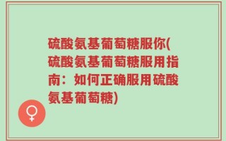 硫酸氨基葡萄糖服你(硫酸氨基葡萄糖服用指南：如何正确服用硫酸氨基葡萄糖)