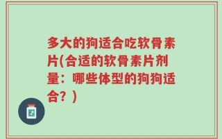 多大的狗适合吃软骨素片(合适的软骨素片剂量：哪些体型的狗狗适合？)