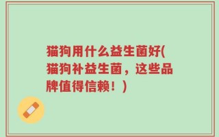 猫狗用什么益生菌好(猫狗补益生菌，这些品牌值得信赖！)
