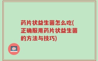 药片状益生菌怎么吃(正确服用药片状益生菌的方法与技巧)