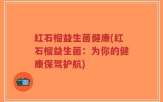 红石榴益生菌健康(红石榴益生菌：为你的健康保驾护航)
