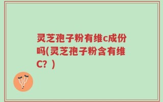 灵芝孢子粉有维c成份吗(灵芝孢子粉含有维C？)