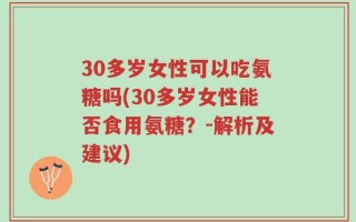30多岁女性可以吃氨糖吗(30多岁女性能否食用氨糖？-解析及建议)