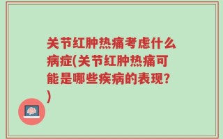 关节红肿热痛考虑什么病症(关节红肿热痛可能是哪些疾病的表现？)
