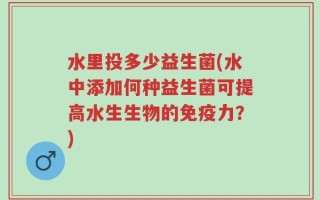 水里投多少益生菌(水中添加何种益生菌可提高水生生物的免疫力？)