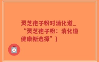 灵芝孢子粉对消化道_“灵芝孢子粉：消化道健康新选择”)