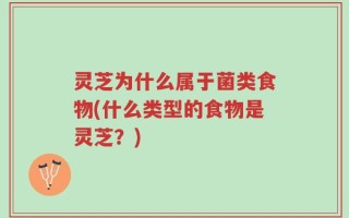 灵芝为什么属于菌类食物(什么类型的食物是灵芝？)