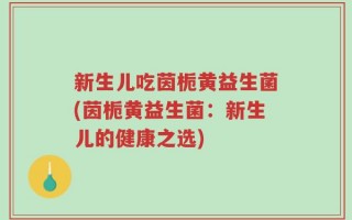 新生儿吃茵栀黄益生菌(茵栀黄益生菌：新生儿的健康之选)