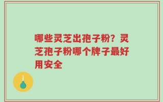 哪些灵芝出孢子粉？灵芝孢子粉哪个牌子最好用安全