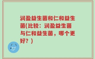 润盈益生菌和仁和益生菌(比较：润盈益生菌与仁和益生菌，哪个更好？)