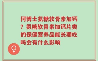 何博士氨糖软骨素加钙？氨糖软骨素加钙片类的保健营养品能长期吃吗会有什么影响