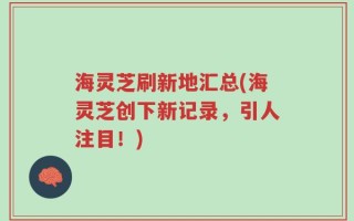 海灵芝刷新地汇总(海灵芝创下新记录，引人注目！)