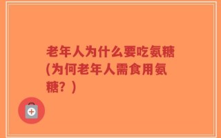 老年人为什么要吃氨糖(为何老年人需食用氨糖？)