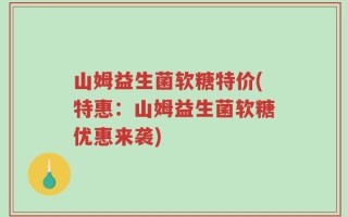 山姆益生菌软糖特价(特惠：山姆益生菌软糖优惠来袭)