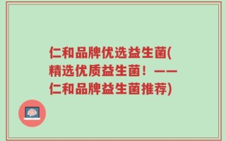 仁和品牌优选益生菌(精选优质益生菌！——仁和品牌益生菌推荐)
