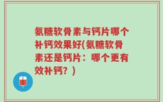 氨糖软骨素与钙片哪个补钙效果好(氨糖软骨素还是钙片：哪个更有效补钙？)