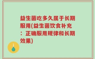 益生菌吃多久属于长期服用(益生菌饮食补充：正确服用规律和长期效果)