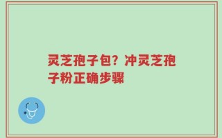 灵芝孢子包？冲灵芝孢子粉正确步骤