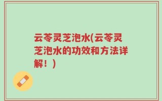 云苓灵芝泡水(云苓灵芝泡水的功效和方法详解！)