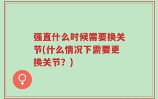 强直什么时候需要换关节(什么情况下需要更换关节？)
